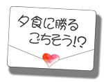 夕食に勝るごちそう！？