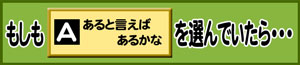 もしもA:あると言えばあるかなを選んでいたら