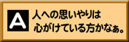 A:人への思いやりは心がけている方かなぁ。